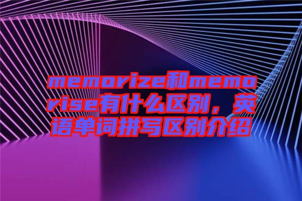 memorize和memorise有什么區(qū)別，英語(yǔ)單詞拼寫區(qū)別介紹