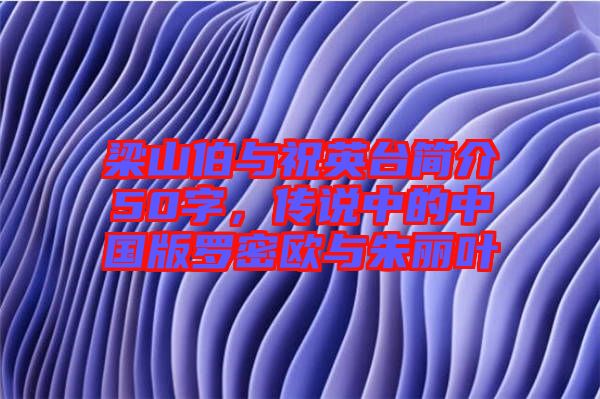 梁山伯與祝英臺簡介50字，傳說中的中國版羅密歐與朱麗葉