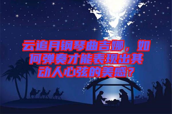 云追月鋼琴曲吉娜，如何彈奏才能表現(xiàn)出其動人心弦的美感？