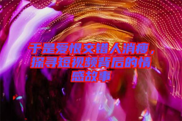 于是愛(ài)恨交錯(cuò)人消瘦，探尋短視頻背后的情感故事