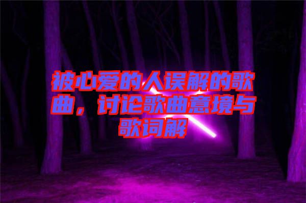 被心愛(ài)的人誤解的歌曲，討論歌曲意境與歌詞解