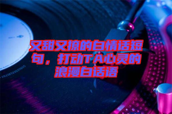 又甜又撩的白情話短句，打動TA心靈的浪漫白話語