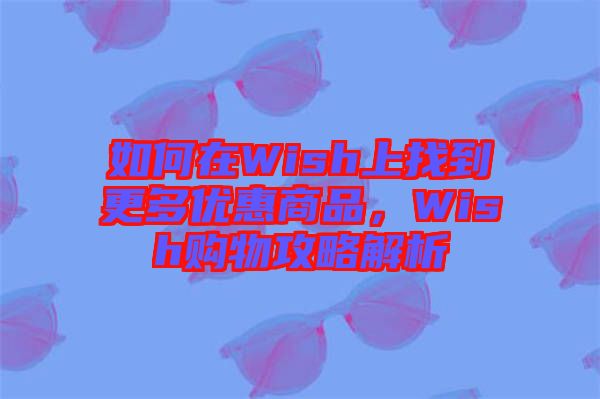 如何在Wish上找到更多優(yōu)惠商品，Wish購(gòu)物攻略解析