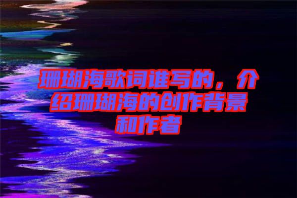 珊瑚海歌詞誰(shuí)寫(xiě)的，介紹珊瑚海的創(chuàng)作背景和作者