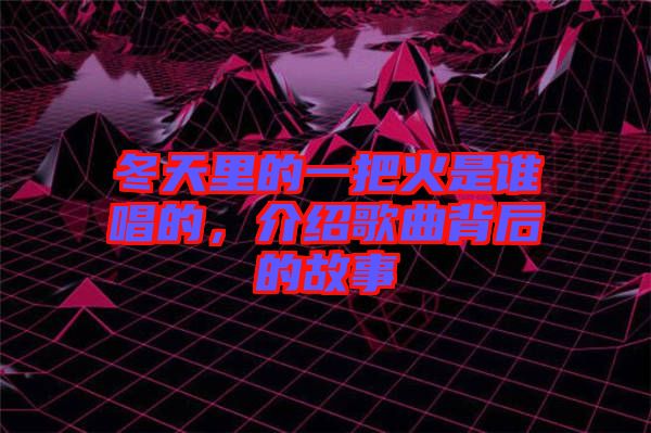 冬天里的一把火是誰唱的，介紹歌曲背后的故事