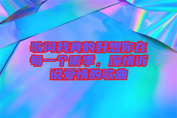 歌詞我真的好想你在每一個(gè)雨季，深情訴說(shuō)愛(ài)情的歌曲