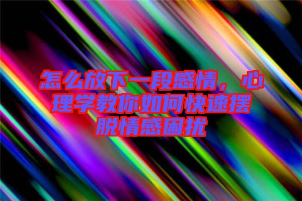 怎么放下一段感情，心理學(xué)教你如何快速擺脫情感困擾