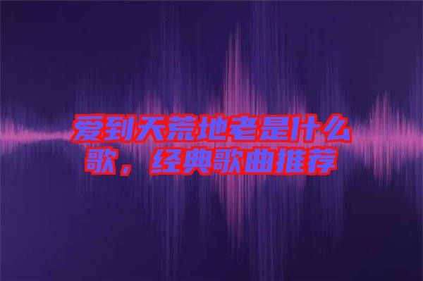 愛到天荒地老是什么歌，經典歌曲推薦