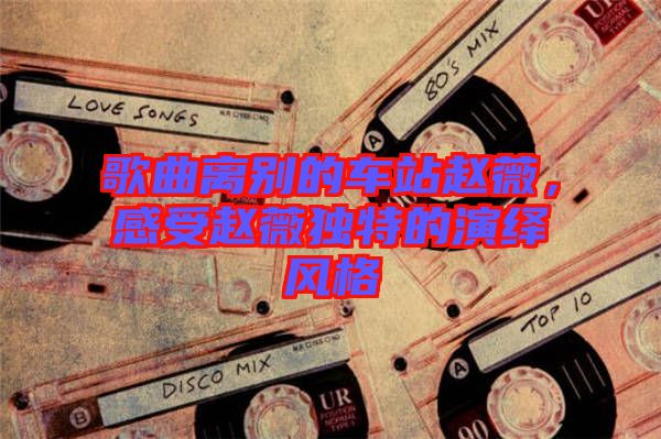 歌曲離別的車站趙薇，感受趙薇獨特的演繹風(fēng)格