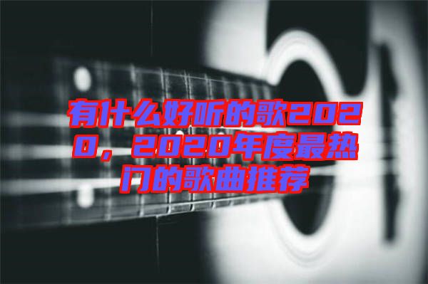 有什么好聽的歌2020，2020年度最熱門的歌曲推薦