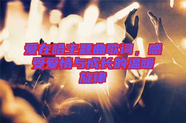 愛在哈主題曲歌詞，感受愛情與成長的溫暖旋律