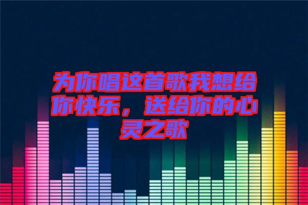 為你唱這首歌我想給你快樂，送給你的心靈之歌