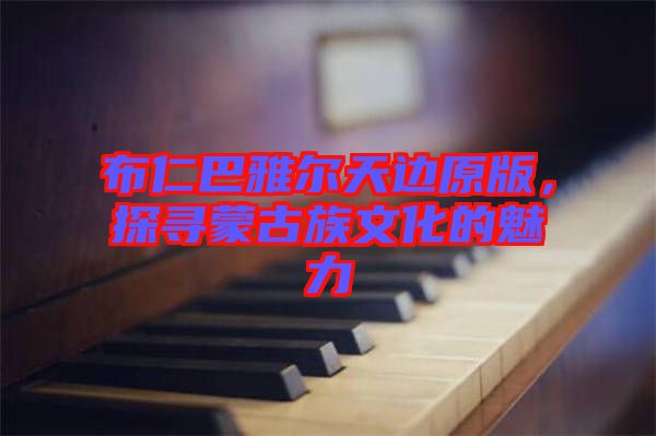 布仁巴雅爾天邊原版，探尋蒙古族文化的魅力