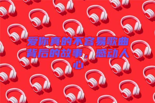 愛你真的不容易歌曲背后的故事，感動(dòng)人心