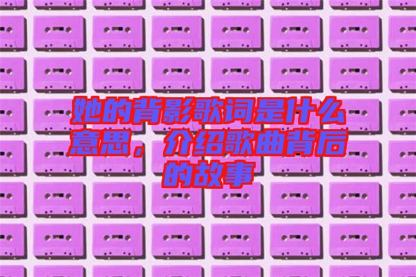 她的背影歌詞是什么意思，介紹歌曲背后的故事