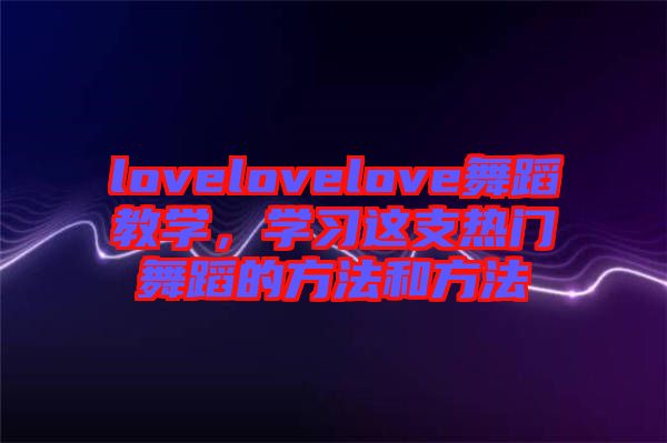 lovelovelove舞蹈教學(xué)，學(xué)習(xí)這支熱門舞蹈的方法和方法