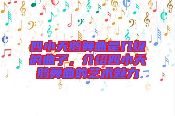 四小天鵝舞曲是幾級的曲子，介紹四小天鵝舞曲的藝術魅力