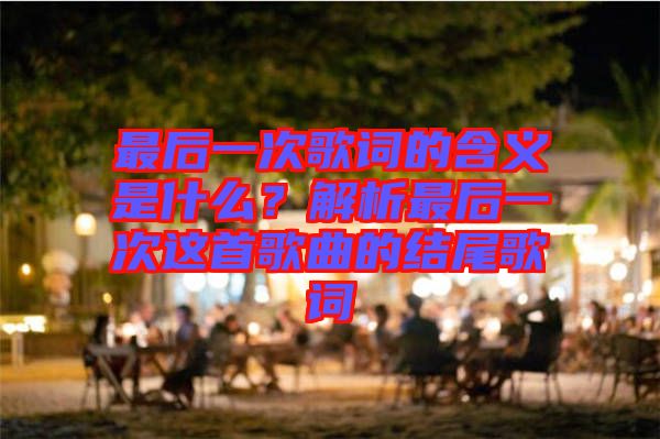 最后一次歌詞的含義是什么？解析最后一次這首歌曲的結(jié)尾歌詞