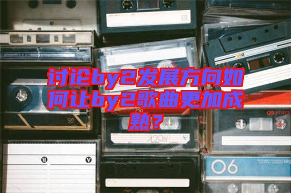 討論by2發(fā)展方向如何讓by2歌曲更加成熟？