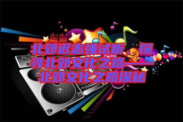 北郊遲志強試聽，探尋北郊文化之路——北郊文化之路探秘