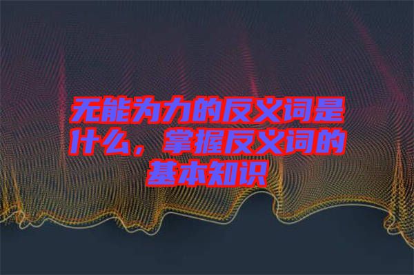 無能為力的反義詞是什么，掌握反義詞的基本知識