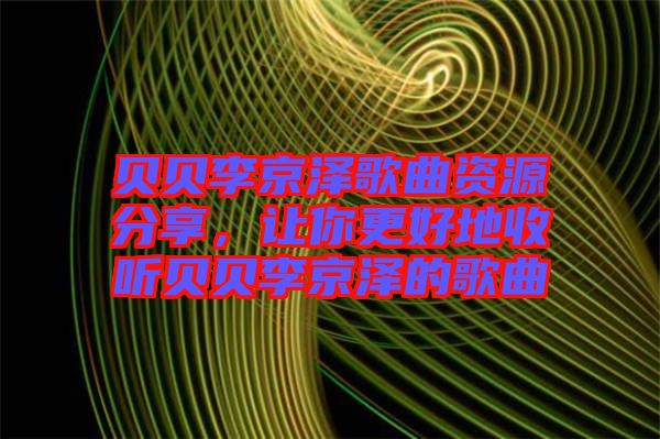 貝貝李京澤歌曲資源分享，讓你更好地收聽貝貝李京澤的歌曲