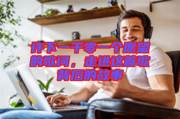 許下一千零一個愿望的歌詞，走進這首歌背后的故事