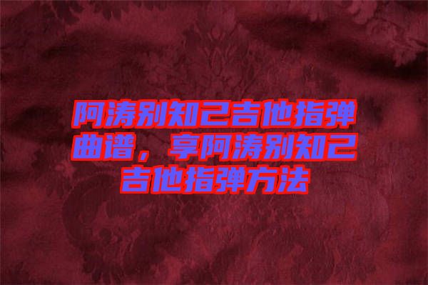 阿濤別知己吉他指彈曲譜，享阿濤別知己吉他指彈方法