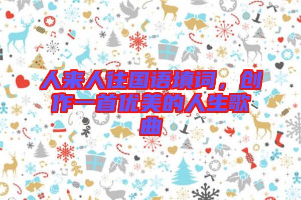 人來人往國(guó)語填詞，創(chuàng)作一首優(yōu)美的人生歌曲