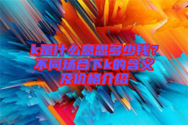 k是什么意思多少錢？不同場合下k的含義及價格介紹