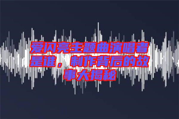 愛閃亮主題曲演唱者是誰，制作背后的故事大揭秘