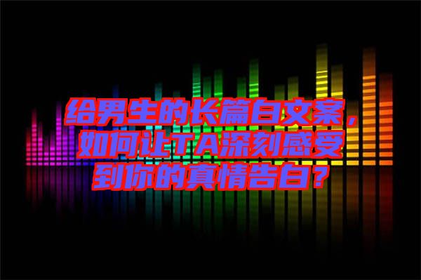 給男生的長(zhǎng)篇白文案，如何讓TA深刻感受到你的真情告白？