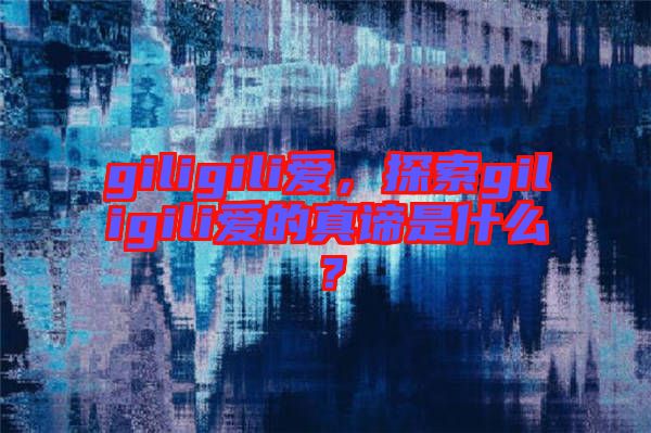 giligili愛，探索giligili愛的真諦是什么？