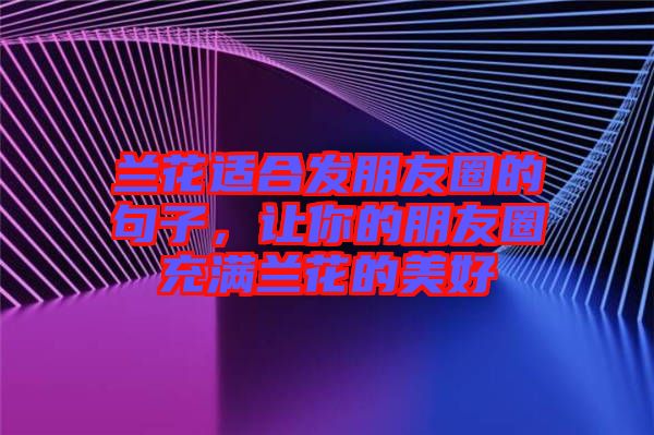 蘭花適合發(fā)朋友圈的句子，讓你的朋友圈充滿蘭花的美好