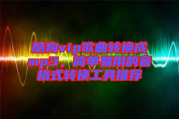 酷狗vip歌曲轉(zhuǎn)換成mp3，簡(jiǎn)單易用的音格式轉(zhuǎn)換工具推薦