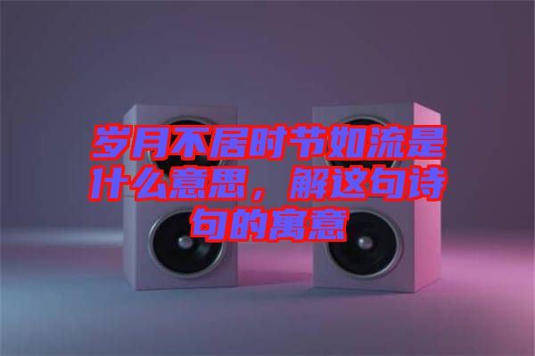 歲月不居時(shí)節(jié)如流是什么意思，解這句詩句的寓意