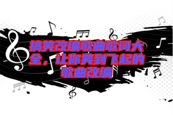 搞笑改編歌曲歌詞大全，讓你笑到飛起的歌曲改編