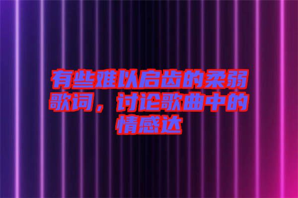 有些難以啟齒的柔弱歌詞，討論歌曲中的情感達(dá)