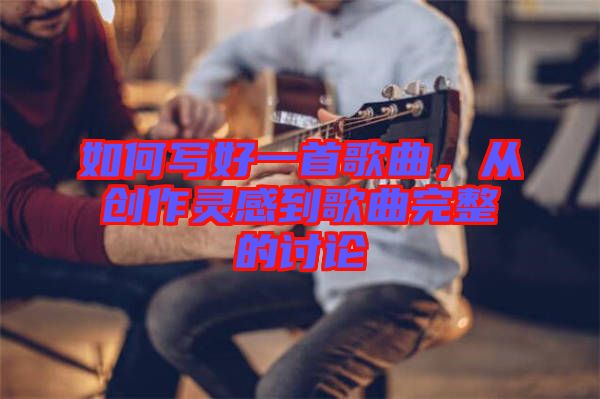 如何寫好一首歌曲，從創(chuàng)作靈感到歌曲完整的討論