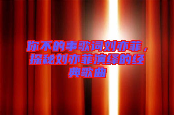 你不的事歌詞劉亦菲，探秘劉亦菲演繹的經(jīng)典歌曲