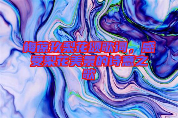 梅葆玖梨花頌歌詞，感受梨花美景的詩(shī)意之歌