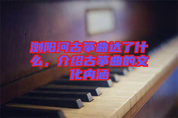 瀏陽河古箏曲達了什么，介紹古箏曲的文化內(nèi)涵