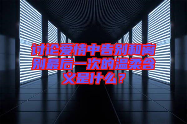 討論愛(ài)情中告別和離別最后一次的溫柔含義是什么？