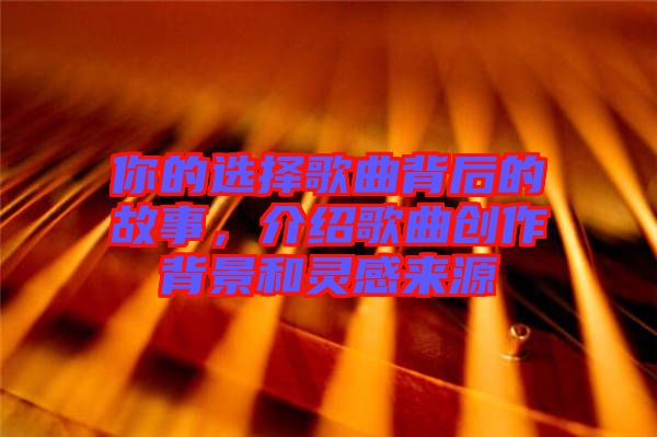 你的選擇歌曲背后的故事，介紹歌曲創(chuàng)作背景和靈感來源