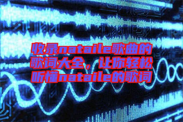 收錄nataile歌曲的歌詞大全，讓你輕松聽懂nataile的歌詞