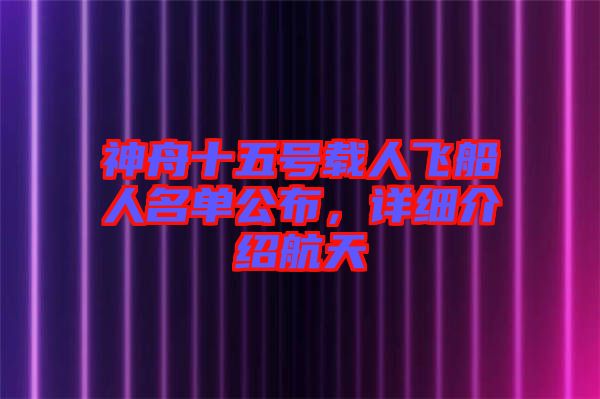 神舟十五號載人飛船人名單公布，詳細(xì)介紹航天