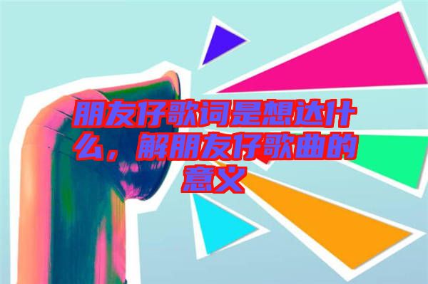 朋友仔歌詞是想達(dá)什么，解朋友仔歌曲的意義