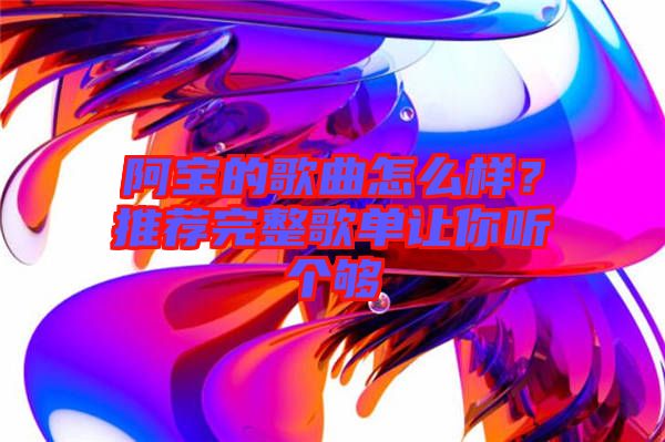 阿寶的歌曲怎么樣？推薦完整歌單讓你聽(tīng)個(gè)夠