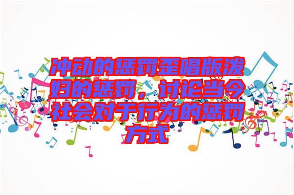 沖動的懲罰歪唱版潑婦的懲罰，討論當今社會對于行為的懲罰方式