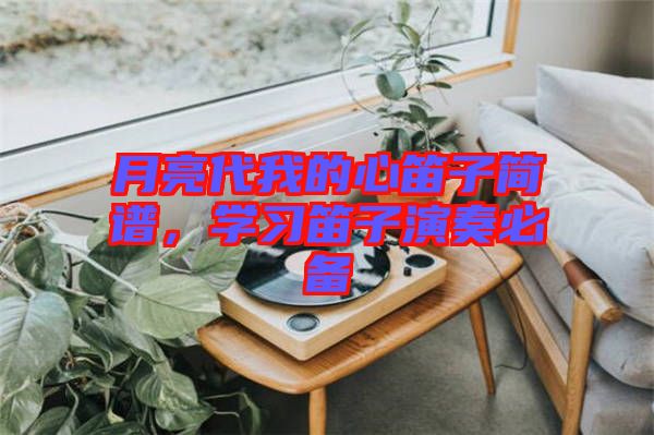 月亮代我的心笛子簡譜，學(xué)習(xí)笛子演奏必備